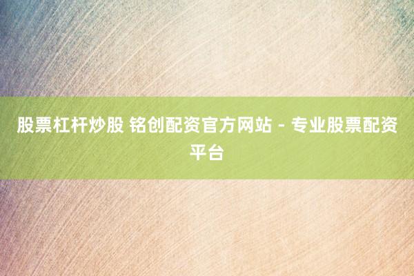 股票杠杆炒股 铭创配资官方网站 - 专业股票配资平台