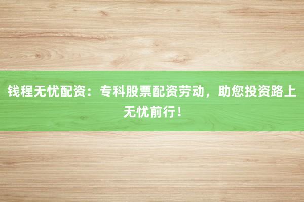 钱程无忧配资：专科股票配资劳动，助您投资路上无忧前行！