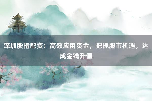 深圳股指配资:高效应用资金,把抓股市机遇,达成金钱升值