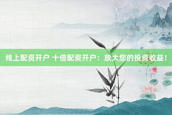 线上配资开户 十倍配资开户：放大您的投资收益！