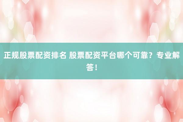 正规股票配资排名 股票配资平台哪个可靠？专业解答！