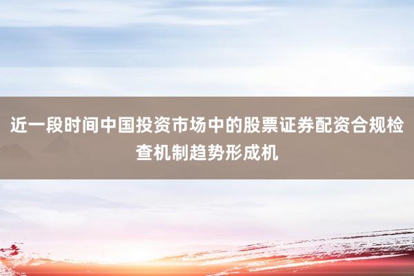 近一段时间中国投资市场中的股票证券配资合规检查机制趋势形成机