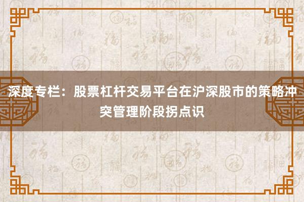 深度专栏：股票杠杆交易平台在沪深股市的策略冲突管理阶段拐点识