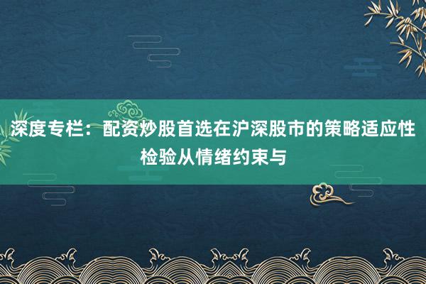 深度专栏：配资炒股首选在沪深股市的策略适应性检验从情绪约束与