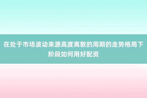 在处于市场波动来源高度离散的周期的走势格局下阶段如何用好配资