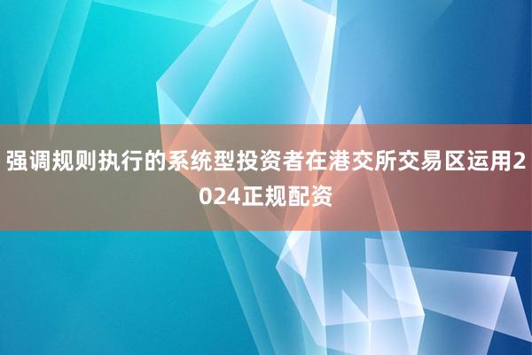 强调规则执行的系统型投资者在港交所交易区运用2024正规配资