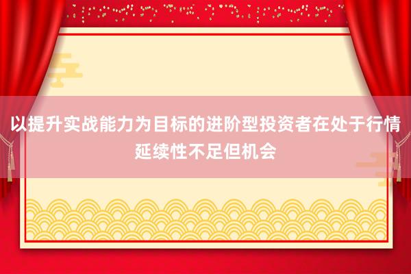 以提升实战能力为目标的进阶型投资者在处于行情延续性不足但机会