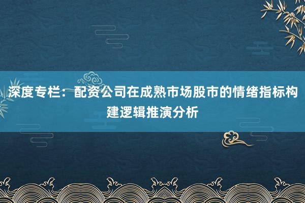 深度专栏:配资公司在成熟市场股市的情绪指标构建逻辑推演分析