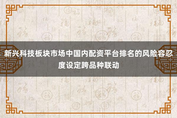 新兴科技板块市场中国内配资平台排名的风险容忍度设定跨品种联动
