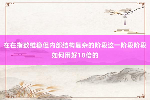 在在指数维稳但内部结构复杂的阶段这一阶段阶段如何用好10倍的