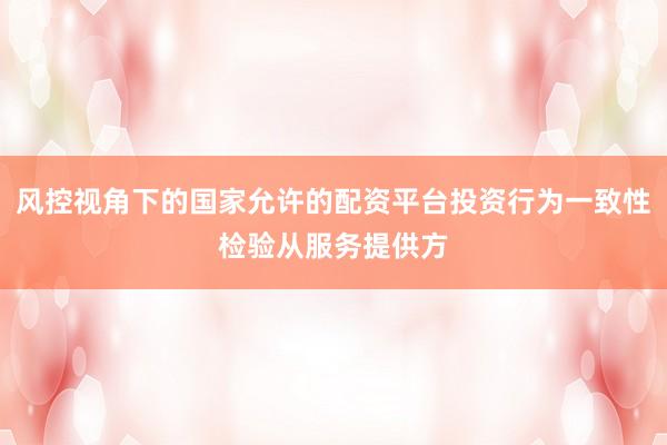 风控视角下的国家允许的配资平台投资行为一致性检验从服务提供方
