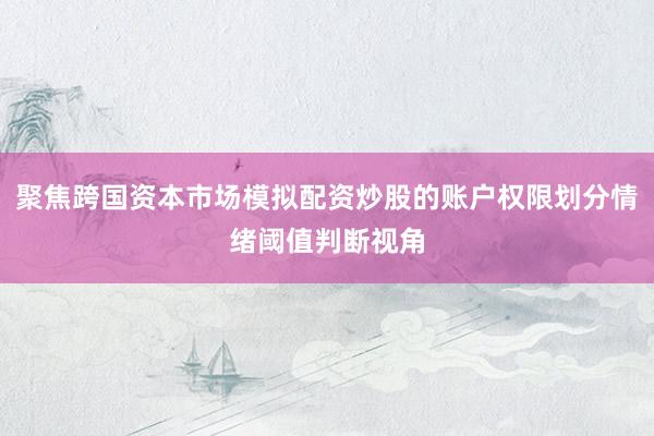 聚焦跨国资本市场模拟配资炒股的账户权限划分情绪阈值判断视角