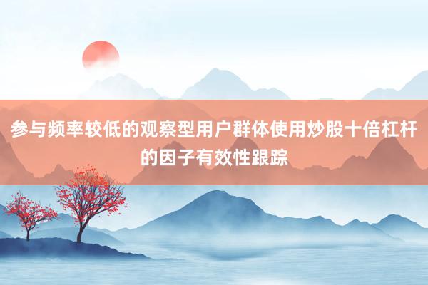 参与频率较低的观察型用户群体使用炒股十倍杠杆的因子有效性跟踪