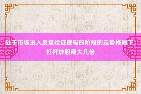 处于市场进入反复验证逻辑的阶段的走势格局下，杠杆炒股最大几倍