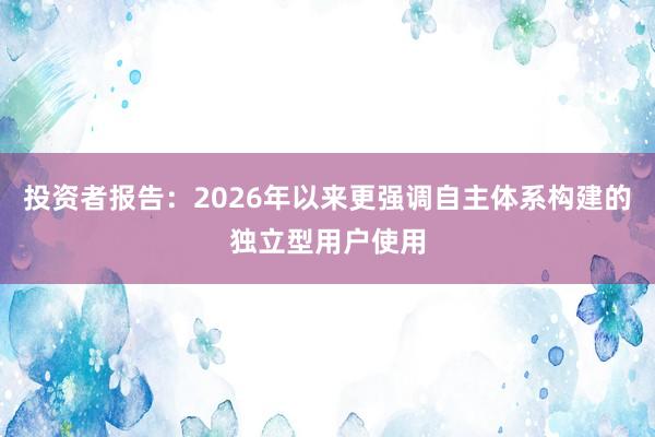 投资者报告：2026年以来更强调自主体系构建的独立型用户使用