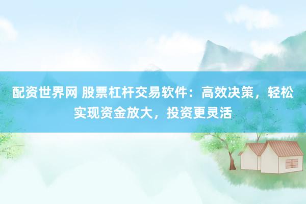 配资世界网 股票杠杆交易软件：高效决策，轻松实现资金放大，投资更灵活