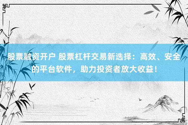股票融资开户 股票杠杆交易新选择：高效、安全的平台软件，助力投资者放大收益！