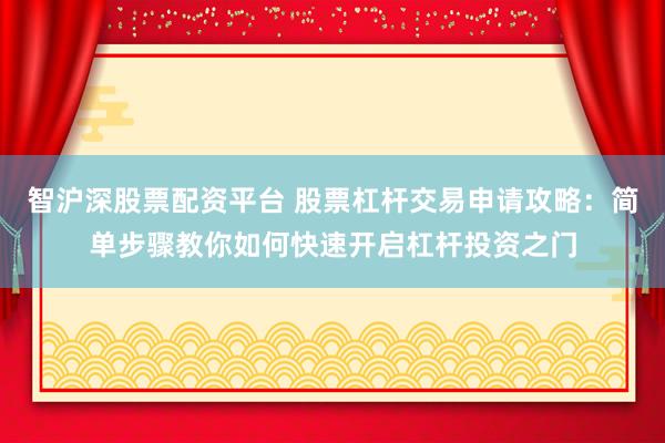 智沪深股票配资平台 股票杠杆交易申请攻略：简单步骤教你如何快速开启杠杆投资之门