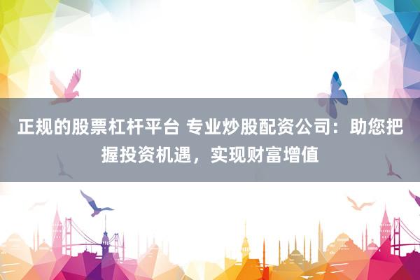 正规的股票杠杆平台 专业炒股配资公司：助您把握投资机遇，实现财富增值