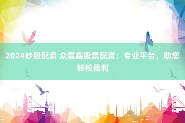 2024炒股配资 众赢鑫股票配资：专业平台，助您轻松盈利