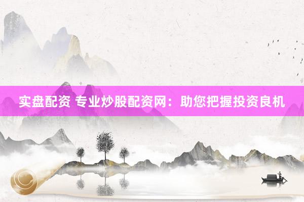 实盘配资 专业炒股配资网：助您把握投资良机