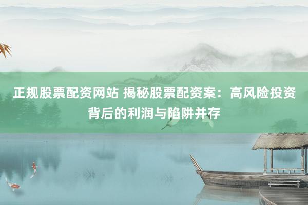 正规股票配资网站 揭秘股票配资案：高风险投资背后的利润与陷阱并存