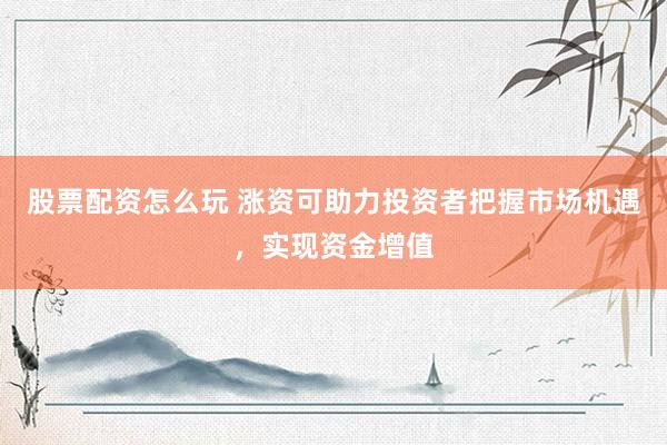 股票配资怎么玩 涨资可助力投资者把握市场机遇，实现资金增值