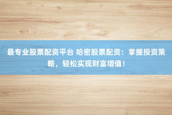 最专业股票配资平台 哈密股票配资：掌握投资策略，轻松实现财富增值！