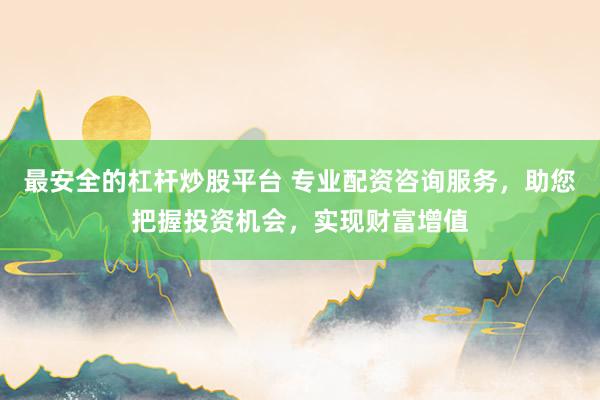 最安全的杠杆炒股平台 专业配资咨询服务，助您把握投资机会，实现财富增值