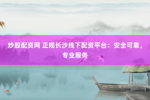 炒股配资网 正规长沙线下配资平台：安全可靠，专业服务