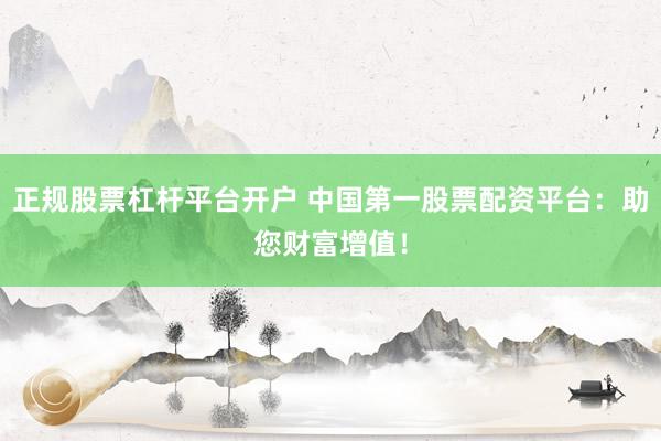 正规股票杠杆平台开户 中国第一股票配资平台：助您财富增值！