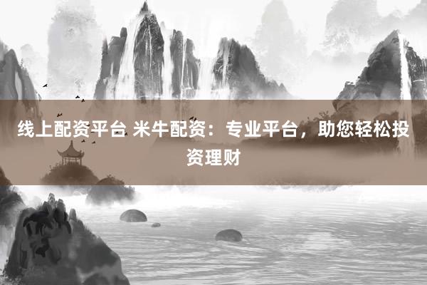 线上配资平台 米牛配资：专业平台，助您轻松投资理财