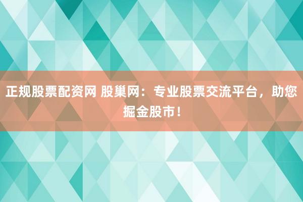 正规股票配资网 股巢网:专业股票交流平台,助您掘金股市!
