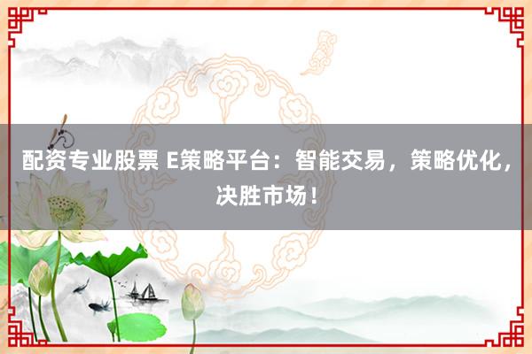 配资专业股票 E策略平台：智能交易，策略优化，决胜市场！