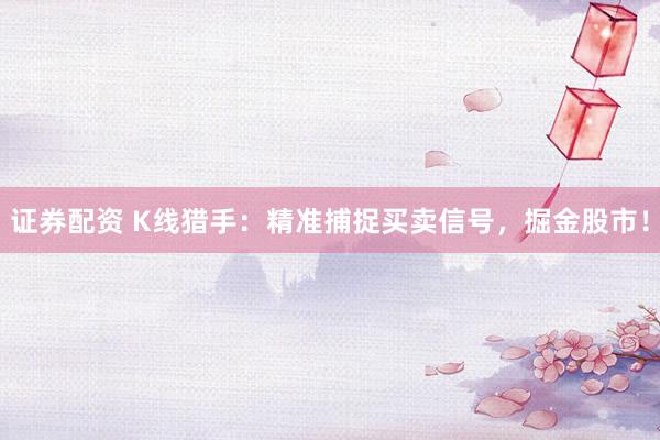 证券配资 K线猎手：精准捕捉买卖信号，掘金股市！