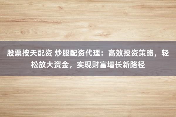 股票按天配资 炒股配资代理：高效投资策略，轻松放大资金，实现财富增长新路径