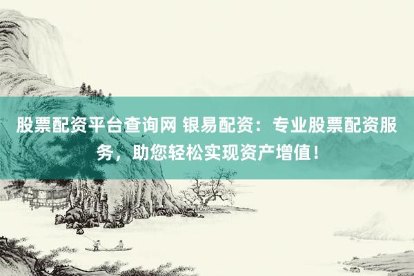 股票配资平台查询网 银易配资：专业股票配资服务，助您轻松实现资产增值！