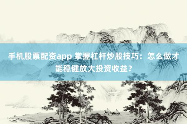 手机股票配资app 掌握杠杆炒股技巧：怎么做才能稳健放大投资收益？
