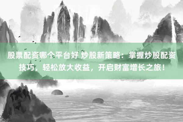股票配资哪个平台好 炒股新策略：掌握炒股配资技巧，轻松放大收益，开启财富增长之旅！