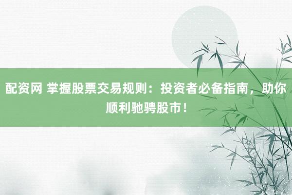 配资网 掌握股票交易规则：投资者必备指南，助你顺利驰骋股市！