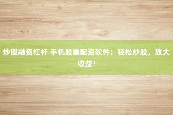 炒股融资杠杆 手机股票配资软件：轻松炒股，放大收益！
