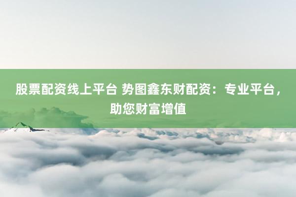 股票配资线上平台 势图鑫东财配资：专业平台，助您财富增值