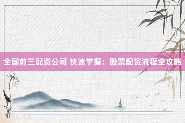 全国前三配资公司 快速掌握：股票配资流程全攻略