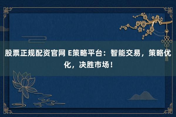 股票正规配资官网 E策略平台：智能交易，策略优化，决胜市场！