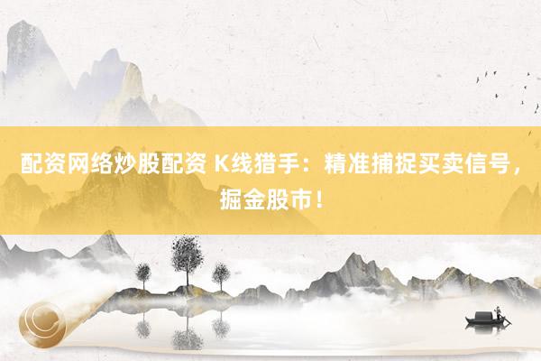 配资网络炒股配资 K线猎手：精准捕捉买卖信号，掘金股市！
