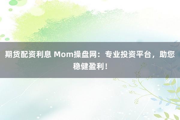 期货配资利息 Mom操盘网：专业投资平台，助您稳健盈利！