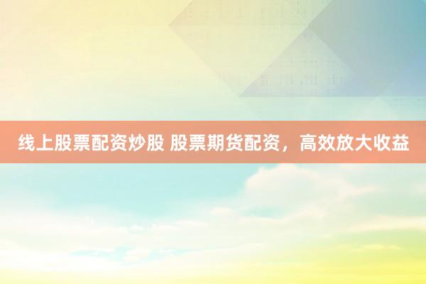 线上股票配资炒股 股票期货配资，高效放大收益