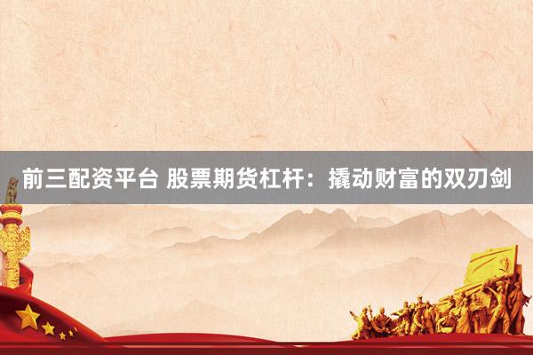 前三配资平台 股票期货杠杆：撬动财富的双刃剑