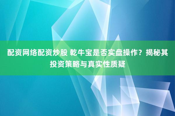 配资网络配资炒股 乾牛宝是否实盘操作？揭秘其投资策略与真实性质疑