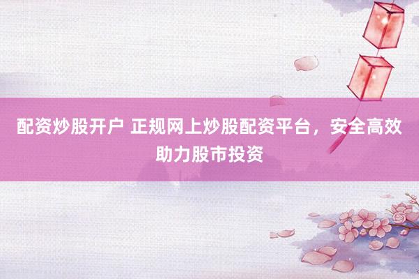 配资炒股开户 正规网上炒股配资平台，安全高效助力股市投资